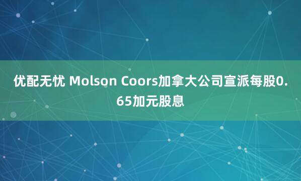 优配无忧 Molson Coors加拿大公司宣派每股0.65加元股息