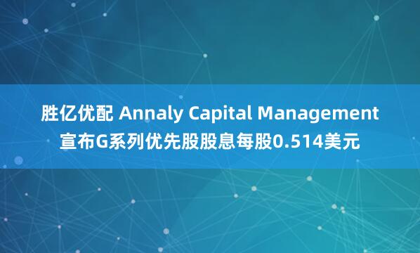 胜亿优配 Annaly Capital Management宣布G系列优先股股息每股0.514美元