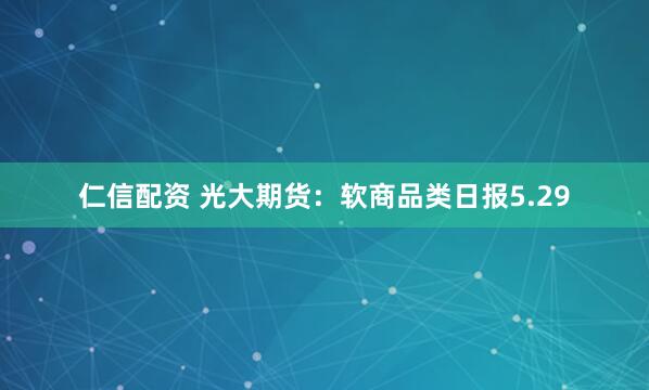 仁信配资 光大期货：软商品类日报5.29