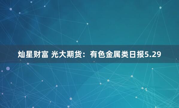 灿星财富 光大期货：有色金属类日报5.29