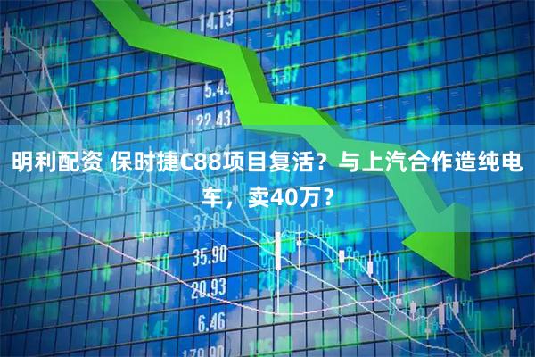 明利配资 保时捷C88项目复活？与上汽合作造纯电车，卖40万？