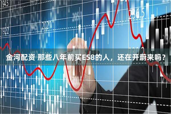 金河配资 那些八年前买ES8的人，还在开蔚来吗？
