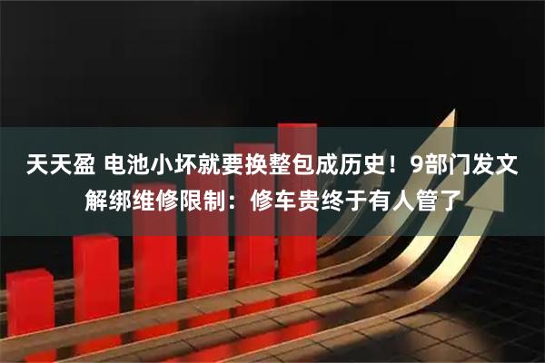 天天盈 电池小坏就要换整包成历史！9部门发文解绑维修限制：修车贵终于有人管了
