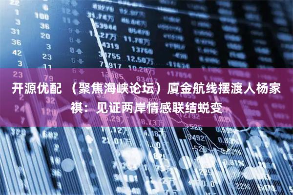 开源优配 （聚焦海峡论坛）厦金航线摆渡人杨家祺：见证两岸情感联结蜕变