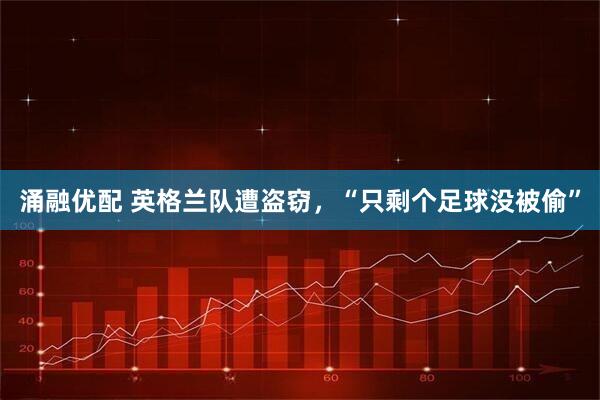 涌融优配 英格兰队遭盗窃，“只剩个足球没被偷”