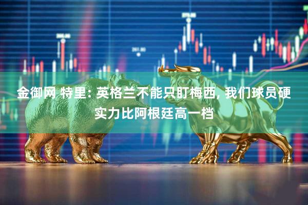 金御网 特里: 英格兰不能只盯梅西, 我们球员硬实力比阿根廷高一档