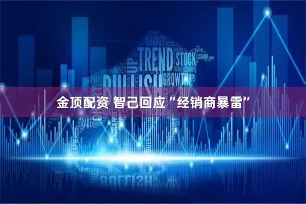 金顶配资 智己回应“经销商暴雷”