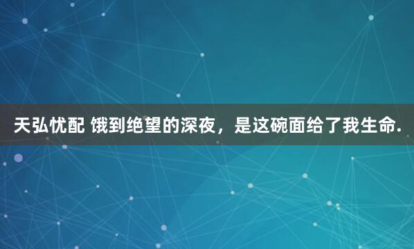 天弘忧配 饿到绝望的深夜，是这碗面给了我生命.