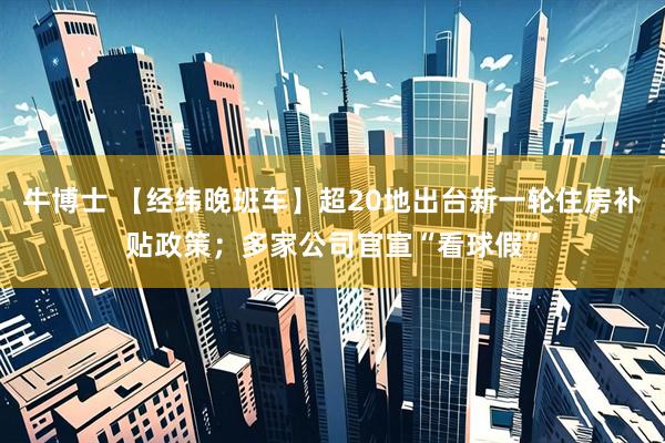 牛博士 【经纬晚班车】超20地出台新一轮住房补贴政策；多家公司官宣“看球假”