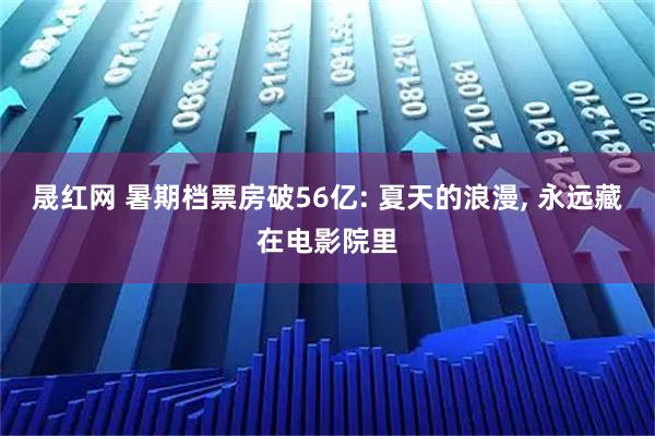 晟红网 暑期档票房破56亿: 夏天的浪漫, 永远藏在电影院里