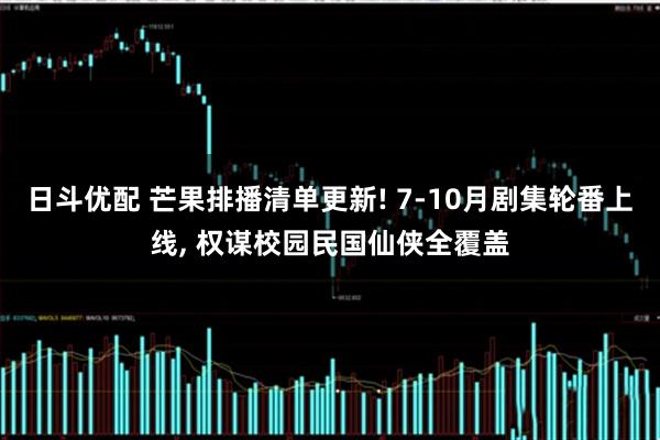 日斗优配 芒果排播清单更新! 7-10月剧集轮番上线, 权谋校园民国仙侠全覆盖
