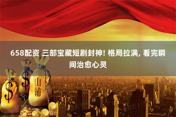 658配资 三部宝藏短剧封神! 格局拉满, 看完瞬间治愈心灵