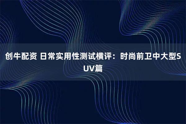 创牛配资 日常实用性测试横评：时尚前卫中大型SUV篇